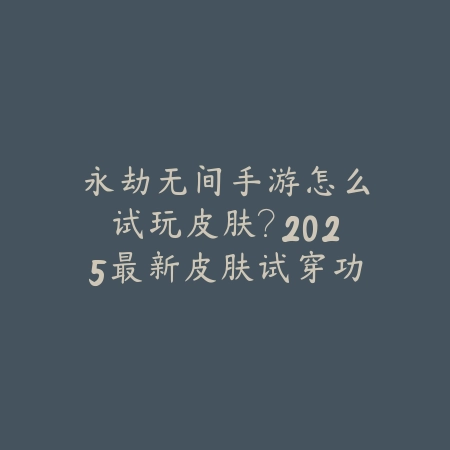 永劫无间手游怎么试玩皮肤？2025最新皮肤试穿功能与体验方法_绿色下载网_游戏攻略_