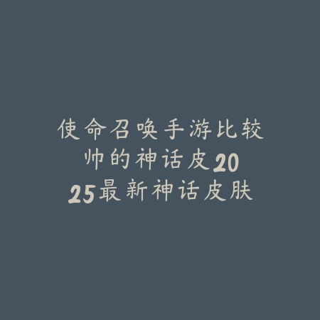 使命召唤手游比较帅的神话皮：2025最新神话皮肤盘点与特效展示_绿色下载网_手游资讯_