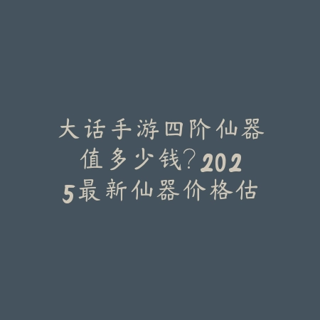 大话手游四阶仙器值多少钱?2025最新仙器价格估算与交易市场分析_绿色下载网_手游资讯 大话手游四阶仙器值多少钱?2025最新仙器价格估算与交易市场分析-绿色下载网