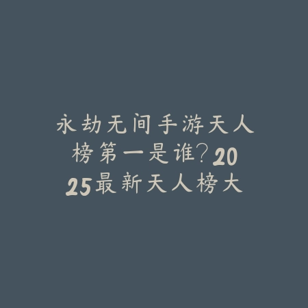 永劫无间手游天人榜第一是谁?2025最新天人榜大神玩家与排名解析_绿色下载网_手游资讯 永劫无间手游天人榜第一是谁?2025最新天人榜大神玩家与排名解析-绿色下载网