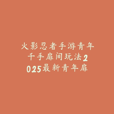 火影忍者手游青年千手扉间玩法:2025最新青年扉间技能连招与实战技巧_绿色下载网_游戏攻略 火影忍者手游青年千手扉间玩法:2025最新青年扉间技能连招与实战技巧-绿色下载网