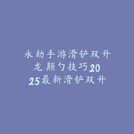 永劫手游滑铲双升龙颠勺技巧:2025最新滑铲双升龙操作与实战运用_绿色下载网_游戏攻略 永劫手游滑铲双升龙颠勺技巧:2025最新滑铲双升龙操作与实战运用-绿色下载网