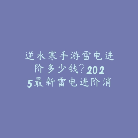 逆水寒手游雷电进阶多少钱？2025最新雷电进阶消耗与收益分析_绿色下载网_游戏攻略_