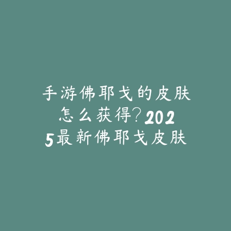 手游佛耶戈的皮肤怎么获得？2025最新佛耶戈皮肤获取途径与活动福利_绿色下载网_游戏攻略_