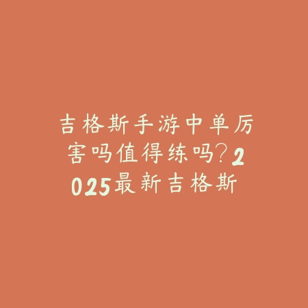 吉格斯手游中单厉害吗值得练吗？2025最新吉格斯中单强度分析与玩法评估_绿色下载网_游戏攻略_