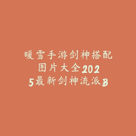 暖雪手游剑神搭配图片大全:2025最新剑神流派BD与装备选择图解_绿色下载网_游戏攻略 暖雪手游剑神搭配图片大全:2025最新剑神流派BD与装备选择图解-绿色下载网