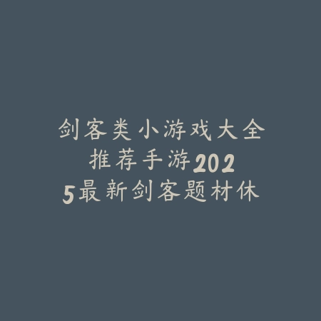 剑客类小游戏大全推荐手游:2025最新剑客题材休闲手游盘点与玩法特色_绿色下载网_游戏推荐 剑客类小游戏大全推荐手游:2025最新剑客题材休闲手游盘点与玩法特色-绿色下载网