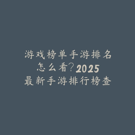 游戏榜单手游排名怎么看?2025最新手游排行榜查询与解析_绿色下载网_手游资讯 游戏榜单手游排名怎么看?2025最新手游排行榜查询与解析-绿色下载网