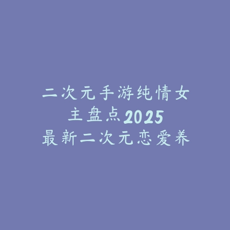 二次元手游纯情女主盘点:2025最新二次元恋爱养成手游推荐与角色介绍_绿色下载网_游戏推荐 二次元手游纯情女主盘点:2025最新二次元恋爱养成手游推荐与角色介绍-绿色下载网