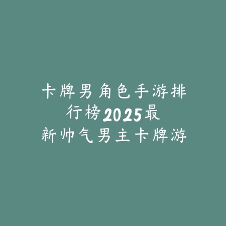 卡牌男角色手游排行榜:2025最新帅气男主卡牌游戏盘点与玩法特色_绿色下载网_游戏推荐 卡牌男角色手游排行榜:2025最新帅气男主卡牌游戏盘点与玩法特色-绿色下载网