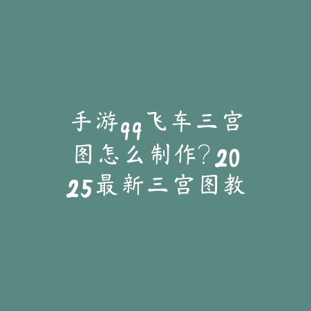 手游qq飞车三宫图怎么制作?2025最新三宫图教程与个性化制作_绿色下载网_游戏攻略 手游qq飞车三宫图怎么制作?2025最新三宫图教程与个性化制作-绿色下载网