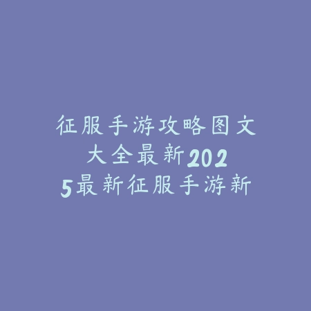 征服手游攻略图文大全最新：2025最新征服手游新手入门与进阶玩法_绿色下载网_游戏攻略_