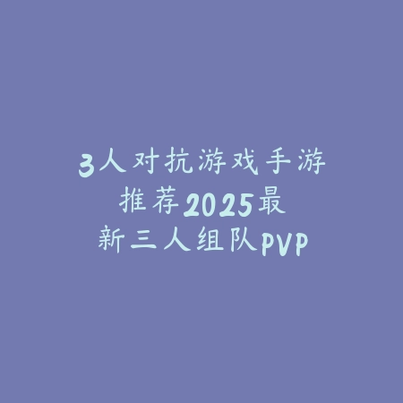 3人对抗游戏手游推荐：2025最新三人组队PVP竞技手游盘点与玩法特色_绿色下载网_游戏推荐_