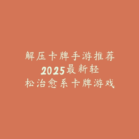 解压卡牌手游推荐：2025最新轻松治愈系卡牌游戏盘点与玩法特色_绿色下载网_游戏推荐_