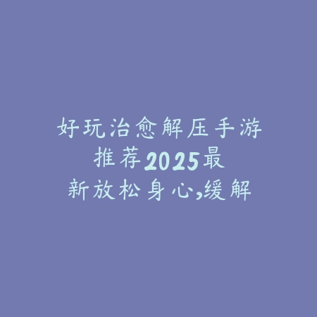 好玩治愈解压手游推荐：2025最新放松身心，缓解压力的手游盘点_绿色下载网_游戏推荐_