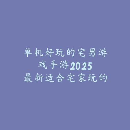 单机好玩的宅男游戏手游：2025最新适合宅家玩的单机手游推荐_绿色下载网_游戏推荐_