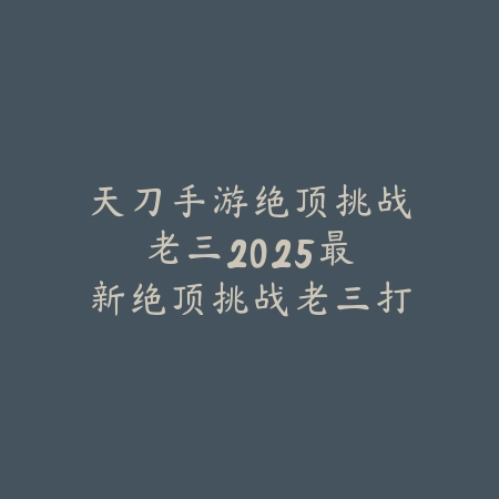 天刀手游绝顶挑战老三：2025最新绝顶挑战老三打法与通关技巧_绿色下载网_游戏攻略_