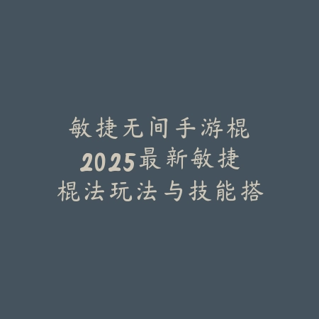 敏捷无间手游棍：2025最新敏捷棍法玩法与技能搭配_绿色下载网_游戏攻略_