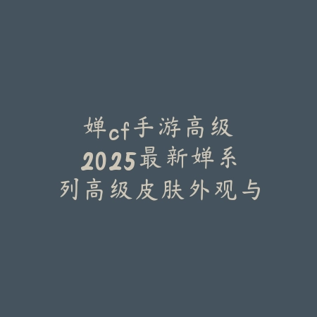 婵cf手游高级：2025最新婵系列高级皮肤外观与特效展示_绿色下载网_手游资讯_