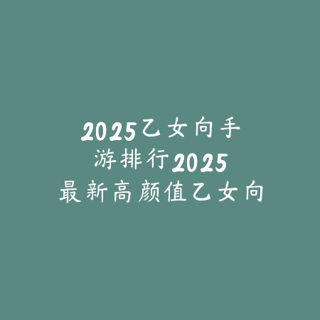 2025乙女向手游排行：2025最新高颜值乙女向游戏盘点与玩法特色_绿色下载网_游戏推荐_