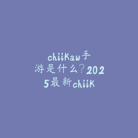 chiikaw手游是什么？2025最新chiikaw游戏介绍与玩法特色_绿色下载网_手游资讯_
