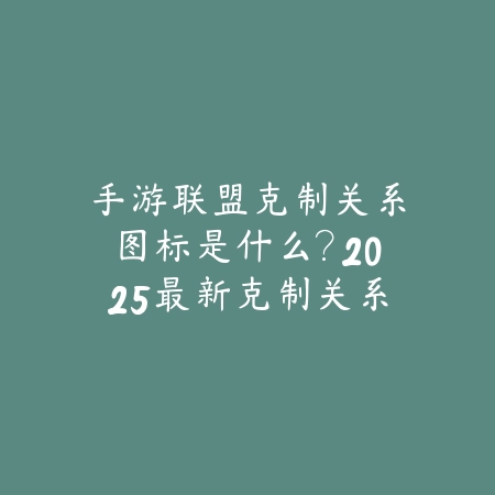 手游联盟克制关系图标是什么？2025最新克制关系图标含义与查询方法_绿色下载网_游戏攻略_