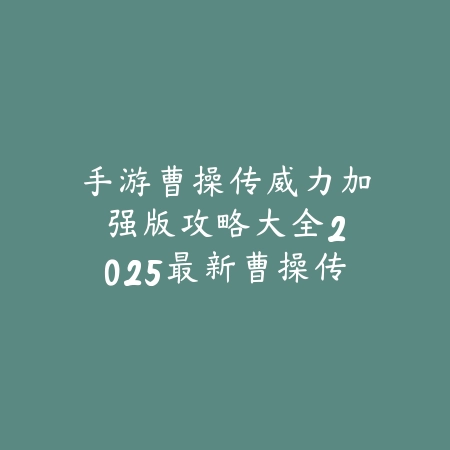 手游曹操传威力加强版攻略大全：2025最新曹操传加强版玩法与秘籍_绿色下载网_游戏攻略_