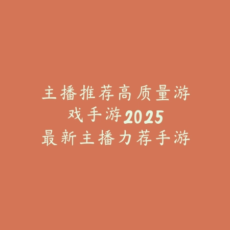 主播推荐高质量游戏手游：2025最新主播力荐手游盘点与玩法特色_绿色下载网_游戏推荐_