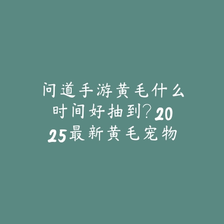 问道手游黄毛什么时间好抽到？2025最新黄毛宠物抽奖概率与技巧_绿色下载网_游戏攻略_