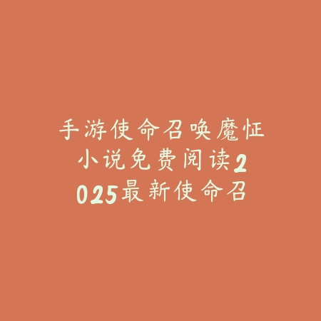 手游使命召唤魔怔小说免费阅读：2025最新使命召唤同人小说推荐与免费阅读_绿色下载网_手游资讯_