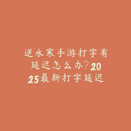 逆水寒手游打字有延迟怎么办？2025最新打字延迟问题解决与设置优化_绿色下载网_游戏攻略_