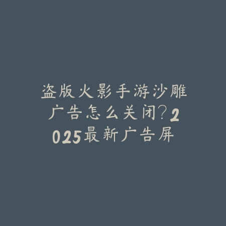 盗版火影手游沙雕广告怎么关闭？2025最新广告屏蔽方法与设置教程_绿色下载网_手游资讯_