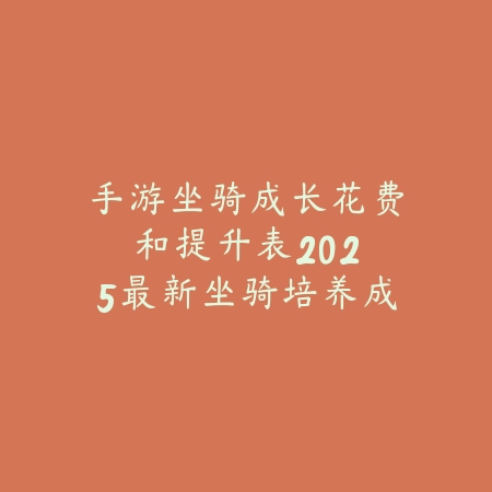 手游坐骑成长花费和提升表:2025最新坐骑培养成本与属性提升详解_绿色下载网_游戏攻略 手游坐骑成长花费和提升表:2025最新坐骑培养成本与属性提升详解-绿色下载网