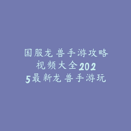 国服龙兽手游攻略视频大全：2025最新龙兽手游玩法教学与攻略合集_绿色下载网_游戏攻略_