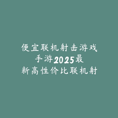 便宜联机射击游戏手游:2025最新高性价比联机射击手游推荐与玩法特色_绿色下载网_游戏推荐 便宜联机射击游戏手游:2025最新高性价比联机射击手游推荐与玩法特色-绿色下载网