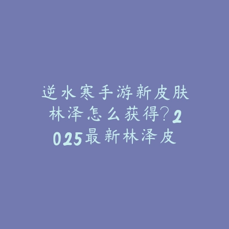 逆水寒手游新皮肤林泽怎么获得?2025最新林泽皮肤获取途径与活动攻略_绿色下载网_游戏攻略 逆水寒手游新皮肤林泽怎么获得?2025最新林泽皮肤获取途径与活动攻略-绿色下载网