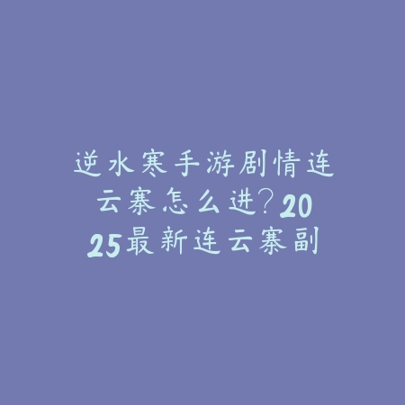逆水寒手游剧情连云寨怎么进?2025最新连云寨副本入口与剧情攻略_绿色下载网_游戏攻略 逆水寒手游剧情连云寨怎么进?2025最新连云寨副本入口与剧情攻略-绿色下载网