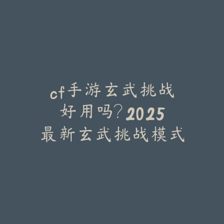 cf手游玄武挑战好用吗?2025最新玄武挑战模式评测与玩法技巧_绿色下载网_游戏攻略 cf手游玄武挑战好用吗?2025最新玄武挑战模式评测与玩法技巧-绿色下载网