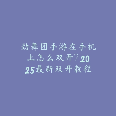 劲舞团手游在手机上怎么双开?2025最新双开教程与多账号管理_绿色下载网_游戏攻略 劲舞团手游在手机上怎么双开?2025最新双开教程与多账号管理-绿色下载网