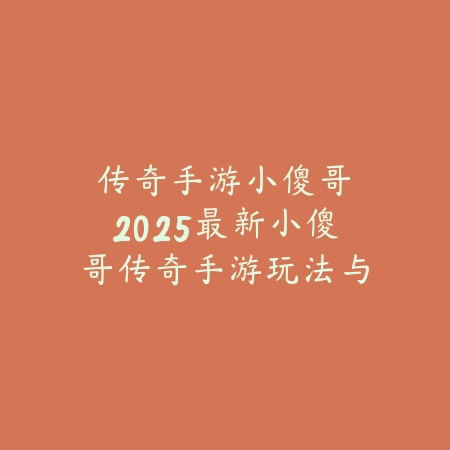 传奇手游小傻哥:2025最新小傻哥传奇手游玩法与特色介绍_绿色下载网_手游资讯 传奇手游小傻哥:2025最新小傻哥传奇手游玩法与特色介绍-绿色下载网