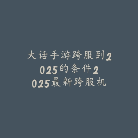 大话手游跨服到2025的条件:2025最新跨服机制与条件限制_绿色下载网_游戏攻略 大话手游跨服到2025的条件:2025最新跨服机制与条件限制-绿色下载网