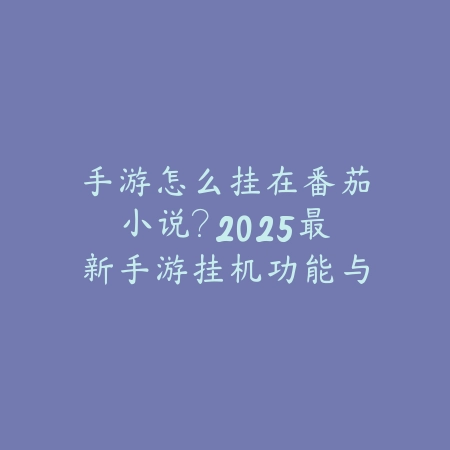 手游怎么挂在番茄小说?2025最新手游挂机功能与番茄小说联动_绿色下载网_手游资讯 手游怎么挂在番茄小说?2025最新手游挂机功能与番茄小说联动-绿色下载网