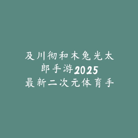 及川彻和木兔光太郎手游:2025最新二次元体育手游角色介绍与玩法_绿色下载网_游戏推荐 及川彻和木兔光太郎手游:2025最新二次元体育手游角色介绍与玩法-绿色下载网