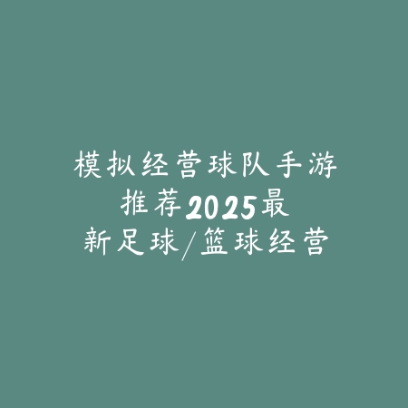 模拟经营球队手游推荐:2025最新足球/篮球经营手游盘点与玩法特色_绿色下载网_游戏推荐 模拟经营球队手游推荐:2025最新足球/篮球经营手游盘点与玩法特色-绿色下载网