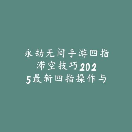 永劫无间手游四指滞空技巧:2025最新四指操作与滞空连招教学_绿色下载网_游戏攻略 永劫无间手游四指滞空技巧:2025最新四指操作与滞空连招教学-绿色下载网