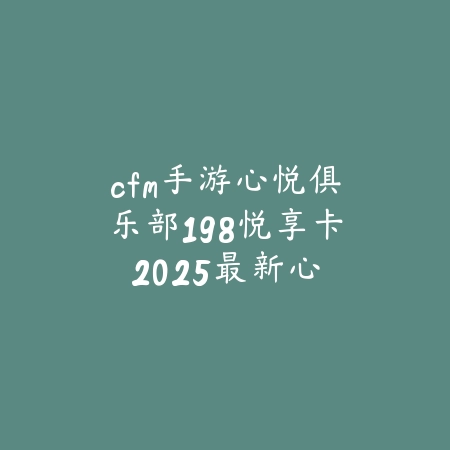 cfm手游心悦俱乐部198悦享卡:2025最新心悦俱乐部会员福利与购买指南_绿色下载网_手游资讯 cfm手游心悦俱乐部198悦享卡:2025最新心悦俱乐部会员福利与购买指南-绿色下载网