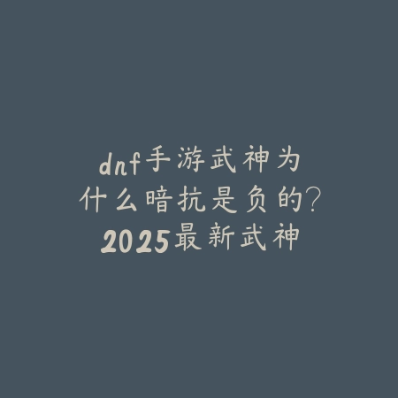 dnf手游武神为什么暗抗是负的?2025最新武神暗抗机制解析与解决方案_绿色下载网_游戏攻略 dnf手游武神为什么暗抗是负的?2025最新武神暗抗机制解析与解决方案-绿色下载网