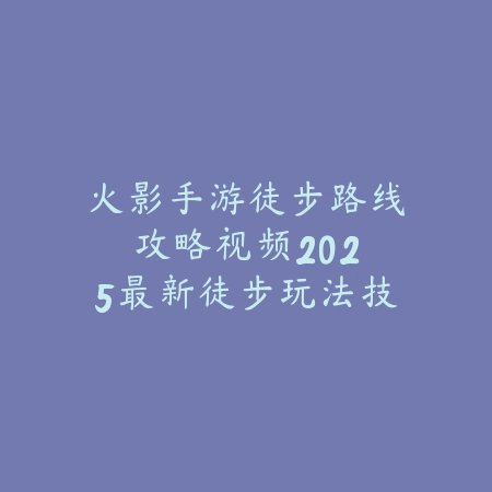 火影手游徒步路线攻略视频:2025最新徒步玩法技巧与高分路线推荐_绿色下载网_游戏攻略 火影手游徒步路线攻略视频:2025最新徒步玩法技巧与高分路线推荐-绿色下载网