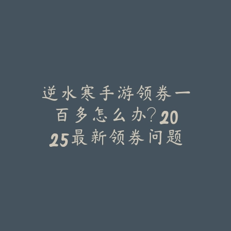 逆水寒手游领券一百多怎么办?2025最新领券问题解决与优惠券使用_绿色下载网_游戏攻略 逆水寒手游领券一百多怎么办?2025最新领券问题解决与优惠券使用-绿色下载网