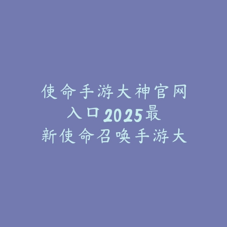 使命手游大神官网入口:2025最新使命召唤手游大神官方网站与攻略查询_绿色下载网_手游资讯 使命手游大神官网入口:2025最新使命召唤手游大神官方网站与攻略查询-绿色下载网